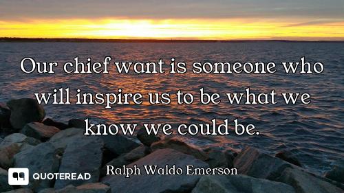 Our chief want is someone who will inspire us to be what we know we could be.