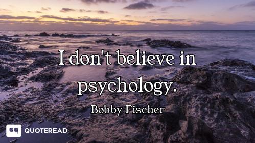 I don't believe in psychology.