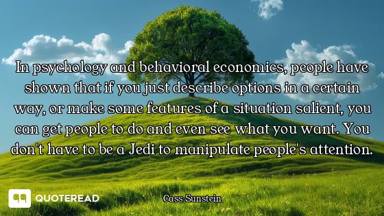 In psychology and behavioral economics, people have shown that if you just describe options in a cer...