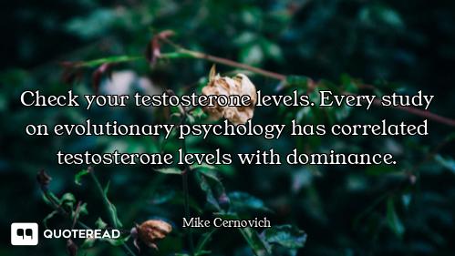 Check your testosterone levels. Every study on evolutionary psychology has correlated testosterone l...