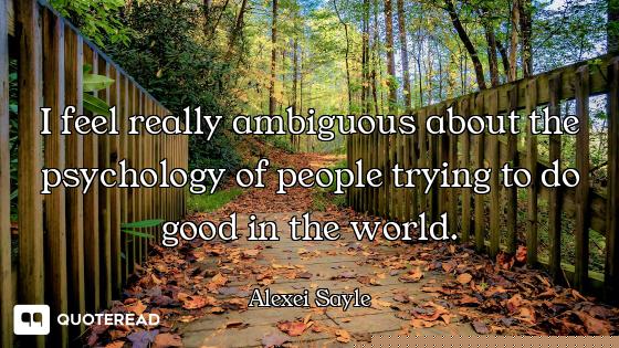 I feel really ambiguous about the psychology of people trying to do good in the world.