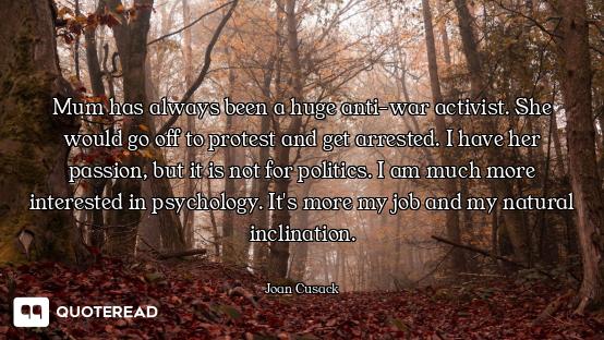 Mum has always been a huge anti-war activist. She would go off to protest and get arrested. I have h...