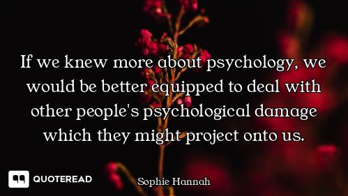 If we knew more about psychology, we would be better equipped to deal with other people's psychologi...