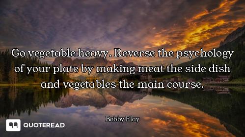 Go vegetable heavy. Reverse the psychology of your plate by making meat the side dish and vegetables...