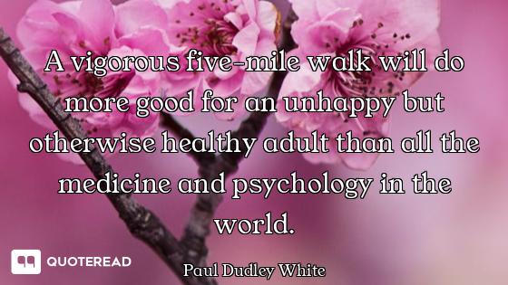 A vigorous five-mile walk will do more good for an unhappy but otherwise healthy adult than all the...
