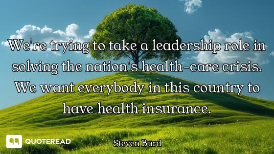 We're trying to take a leadership role in solving the nation's health-care crisis. We want everybody...