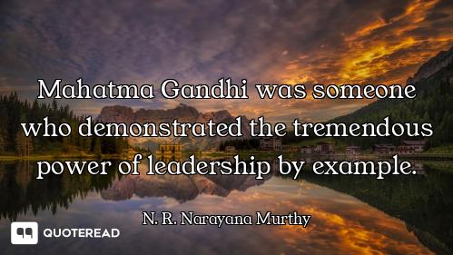 Mahatma Gandhi was someone who demonstrated the tremendous power of leadership by example.