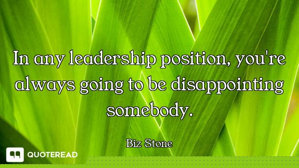 In any leadership position, you're always going to be disappointing somebody.