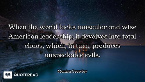 When the world lacks muscular and wise American leadership, it devolves into total chaos, which, in...