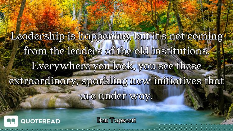 Leadership is happening, but it's not coming from the leaders of the old institutions. Everywhere yo...