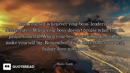 Lead yourself whenever your boss' leadership deteriorates. When your boss doesn't praise what you do...