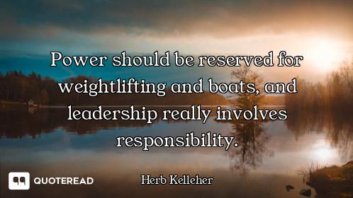 Power should be reserved for weightlifting and boats, and leadership really involves responsibility.