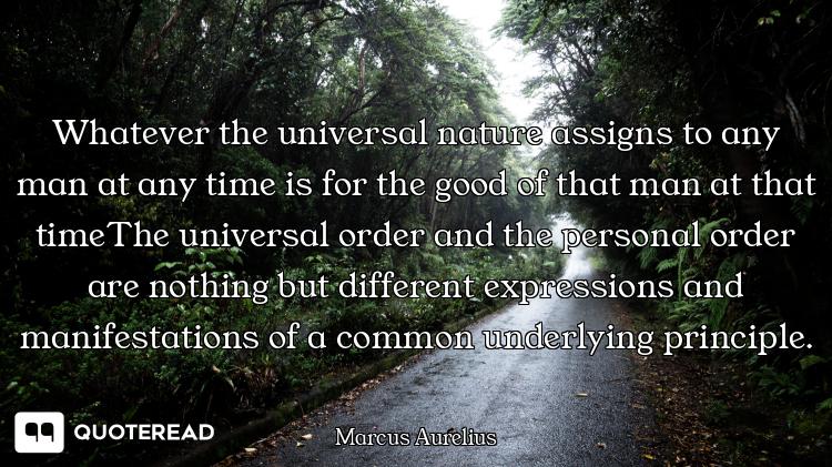 Whatever the universal nature Whatever the universal nature assigns to any man at any time is for the good of that man at that
tim...