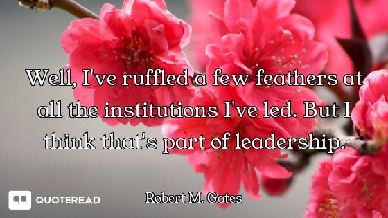 Well, I've ruffled a few feathers at all the institutions I've led. But I think that's part of leade...