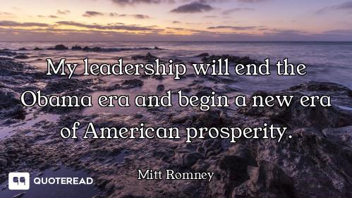 My leadership will end the Obama era and begin a new era of American prosperity.