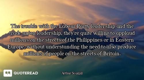 The trouble with the Labour Party leadership and the trade union leadership, they're quite willing t...
