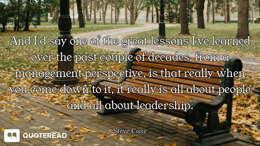 And I'd say one of the great lessons I've learned over the past couple of decades, from a management...