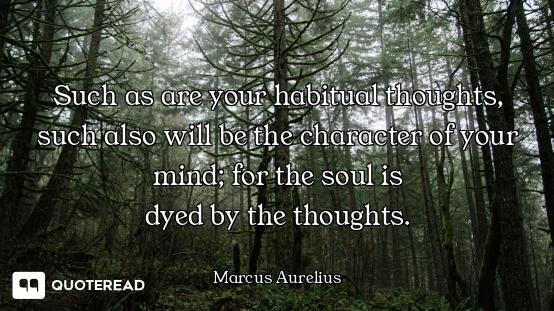 Such as are your habitual thoughts, Such as are your habitual thoughts, such also will be the character of your mind; for the soul is
dy...