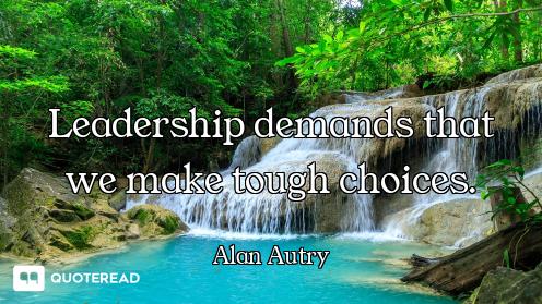 Leadership demands that we make tough choices.