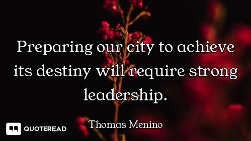 Preparing our city to achieve its destiny will require strong leadership.