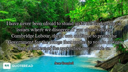 I have never been afraid to stand up to the leadership on issues where we disagree. If you chose to...