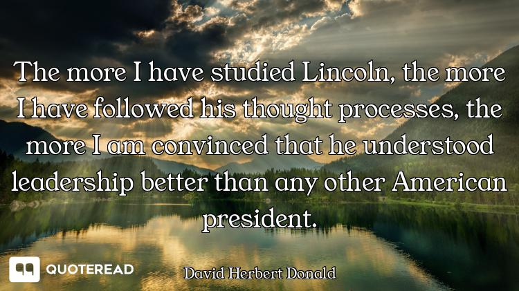 The more I have studied Lincoln, the more I have followed his thought processes, the more I am convi...