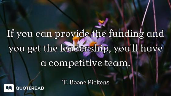 If you can provide the funding and you get the leadership, you'll have a competitive team.