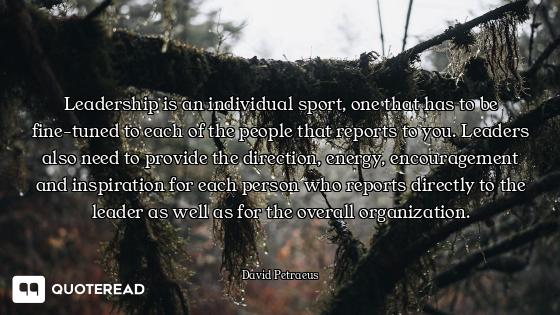 Leadership is an individual sport, one that has to be fine-tuned to each of the people that reports...