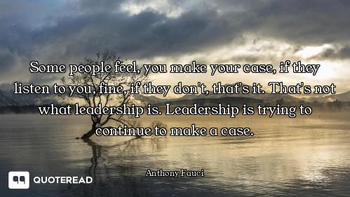 Some people feel, you make your case, if they listen to you, fine, if they don't, that's it. That's...