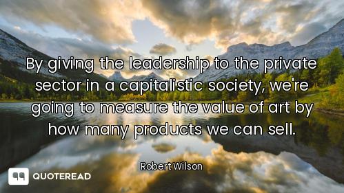 By giving the leadership to the private sector in a capitalistic society, we're going to measure the...
