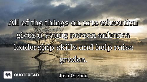 All of the things an arts education gives a young person enhance leadership skills and help raise gr...