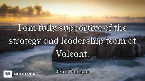 I am fully supportive of the strategy and leadership team at Valeant.