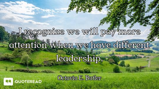 I recognize we will pay more attention when we have different leadership.