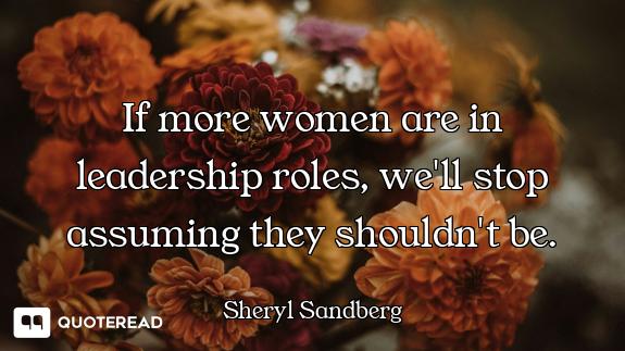 If more women are in leadership roles, we'll stop assuming they shouldn't be.