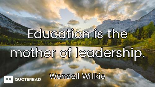 Education is the mother of leadership.