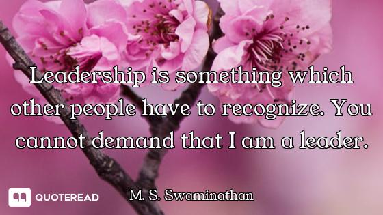 Leadership is something which other people have to recognize. You cannot demand that I am a leader.