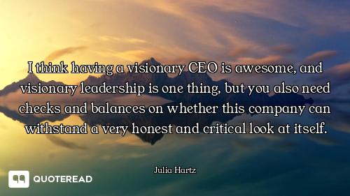 I think having a visionary CEO is awesome, and visionary leadership is one thing, but you also need...