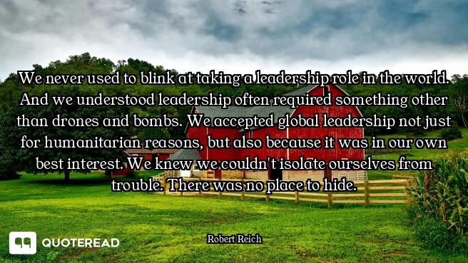 We never used to blink at taking a leadership role in the world. And we understood leadership often...