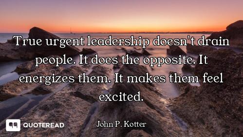 True urgent leadership doesn't drain people. It does the opposite. It energizes them. It makes them...