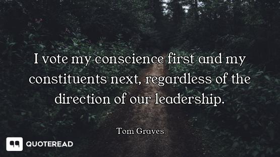 I vote my conscience first and my constituents next, regardless of the direction of our leadership.