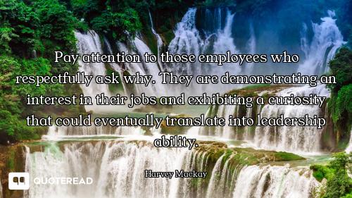 Pay attention to those employees who respectfully ask why. They are demonstrating an interest in the...