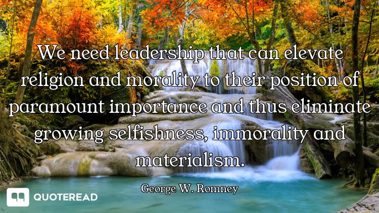 We need leadership that can elevate religion and morality to their position of paramount importance...