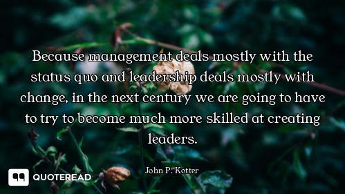 Because management deals mostly with the status quo and leadership deals mostly with change, in the...