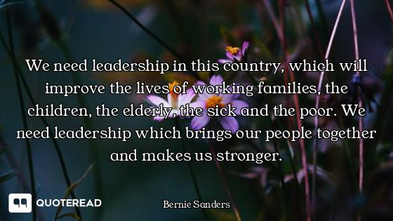 We need leadership in this country, which will improve the lives of working families, the children,...