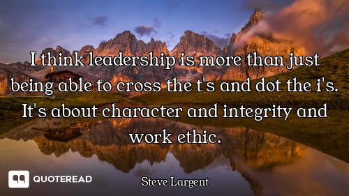 I think leadership is more than just being able to cross the t's and dot the i's. It's about charact...