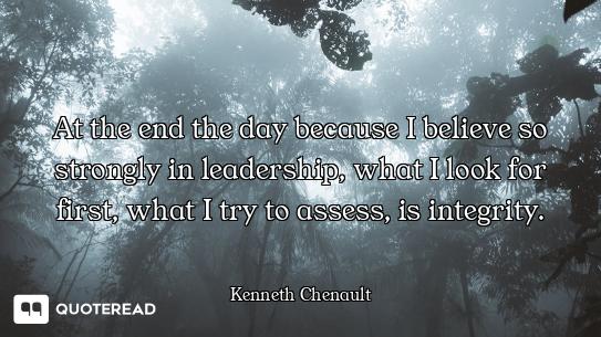 At the end the day because I believe so strongly in leadership, what I look for first, what I try to...