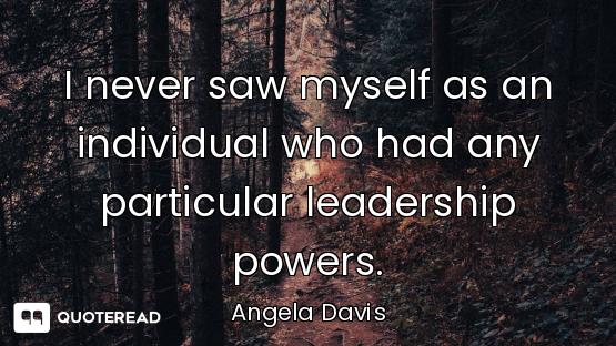 I never saw myself as an individual who had any particular leadership powers.
