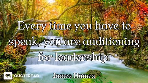 Every time you have to speak, you are auditioning for leadership.