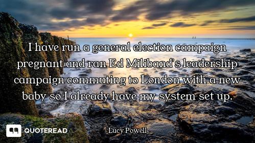 I have run a general election campaign pregnant and ran Ed Miliband's leadership campaign commuting...