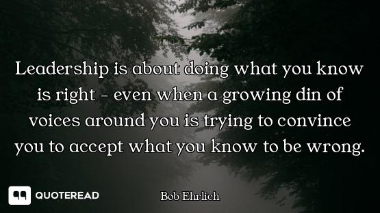 Leadership is about doing what you know is right - even when a growing din of voices around you is t...